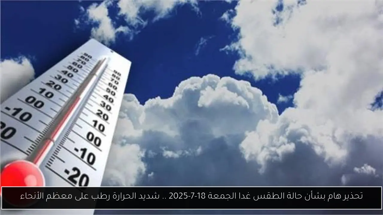 تحذير هام بشأن حالة الطقس غدا الجمعة 18-7-2025 .. شديد الحرارة رطب على معظم الأنحاء
