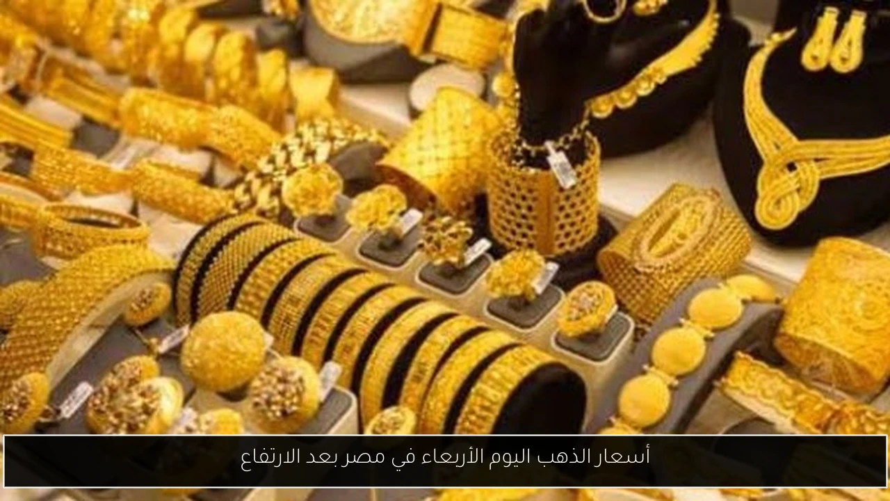 أسعار الذهب اليوم الأربعاء في مصر بعد الارتفاع