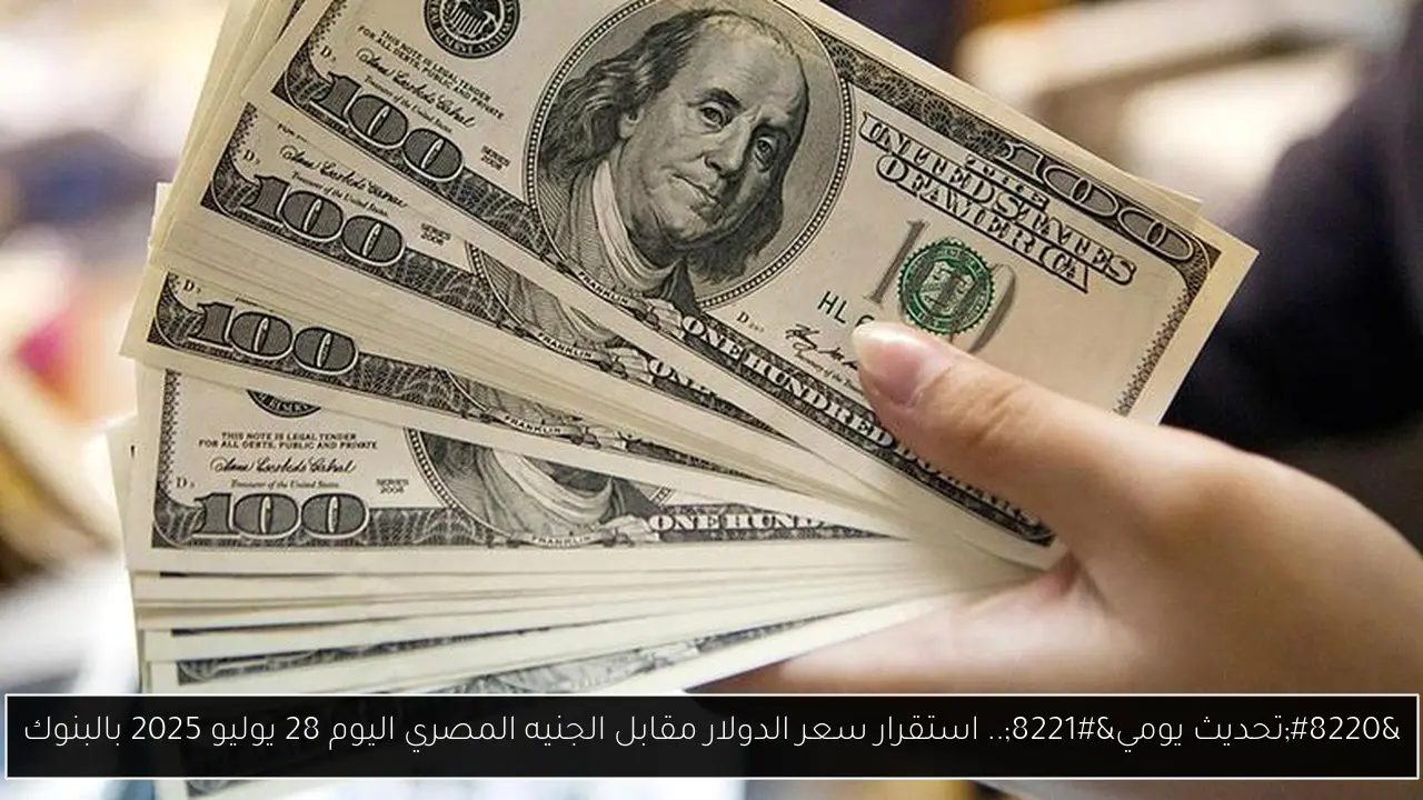 “تحديث يومي”.. استقرار سعر الدولار مقابل الجنيه المصري اليوم 28 يوليو 2025 بالبنوك