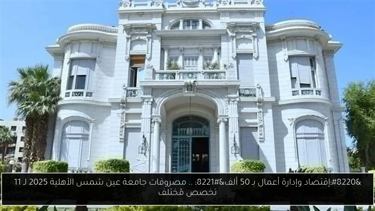 “إقتصاد وإدارة أعمال بـ 50 ألف” .. مصروفات جامعة عين شمس الأهلية 2025 لـ 11 تخصص مُختلف