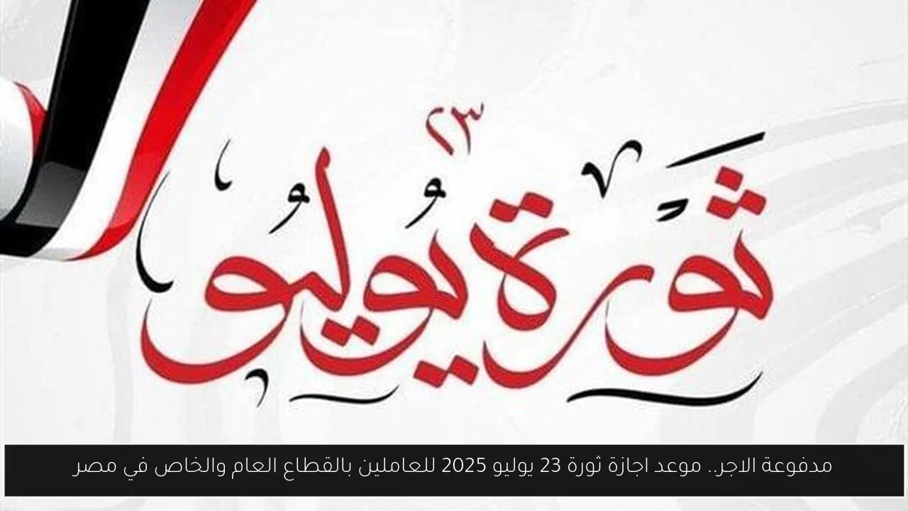 مدفوعة الاجر.. موعد اجازة ثورة 23 يوليو 2025 للعاملين بالقطاع العام والخاص في مصر