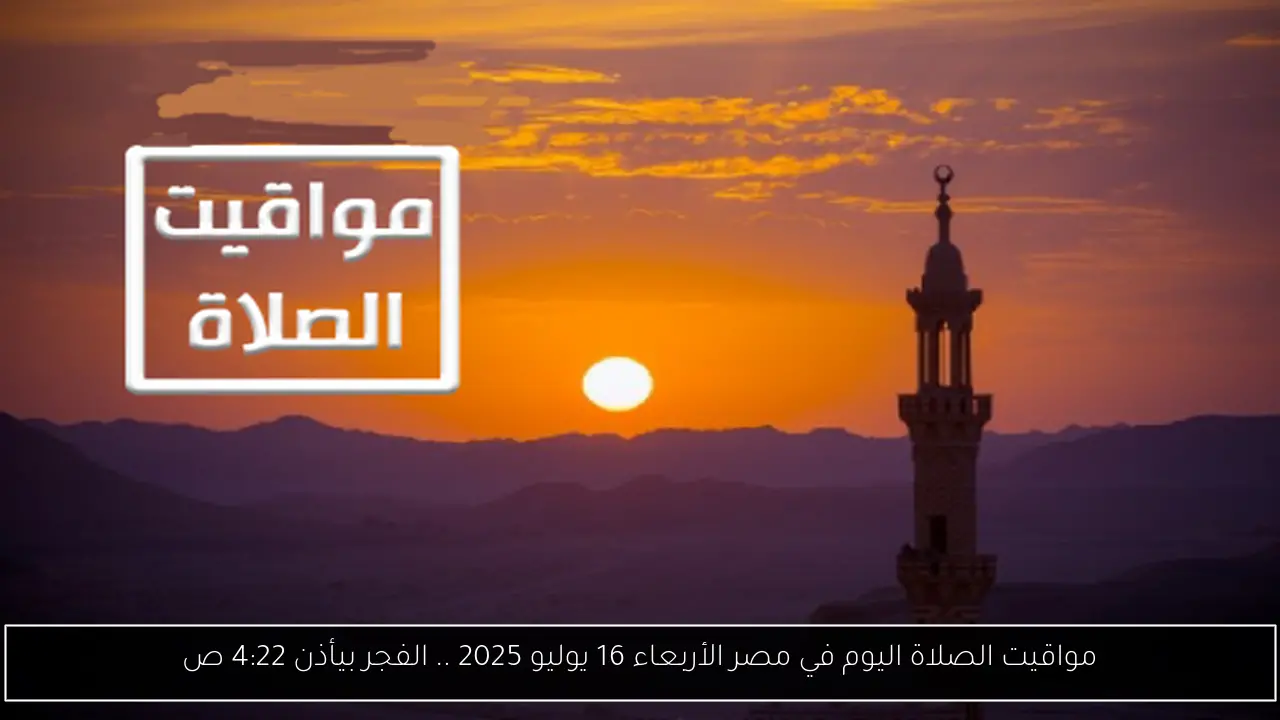 مواقيت الصلاة اليوم في مصر الأربعاء 16 يوليو 2025 .. الفجر بيأذن 4:22 ص