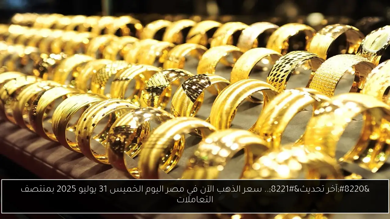 “آخر تحديث”.. سعر الذهب الآن في مصر اليوم الخميس 31 يوليو 2025 بمنتصف التعاملات