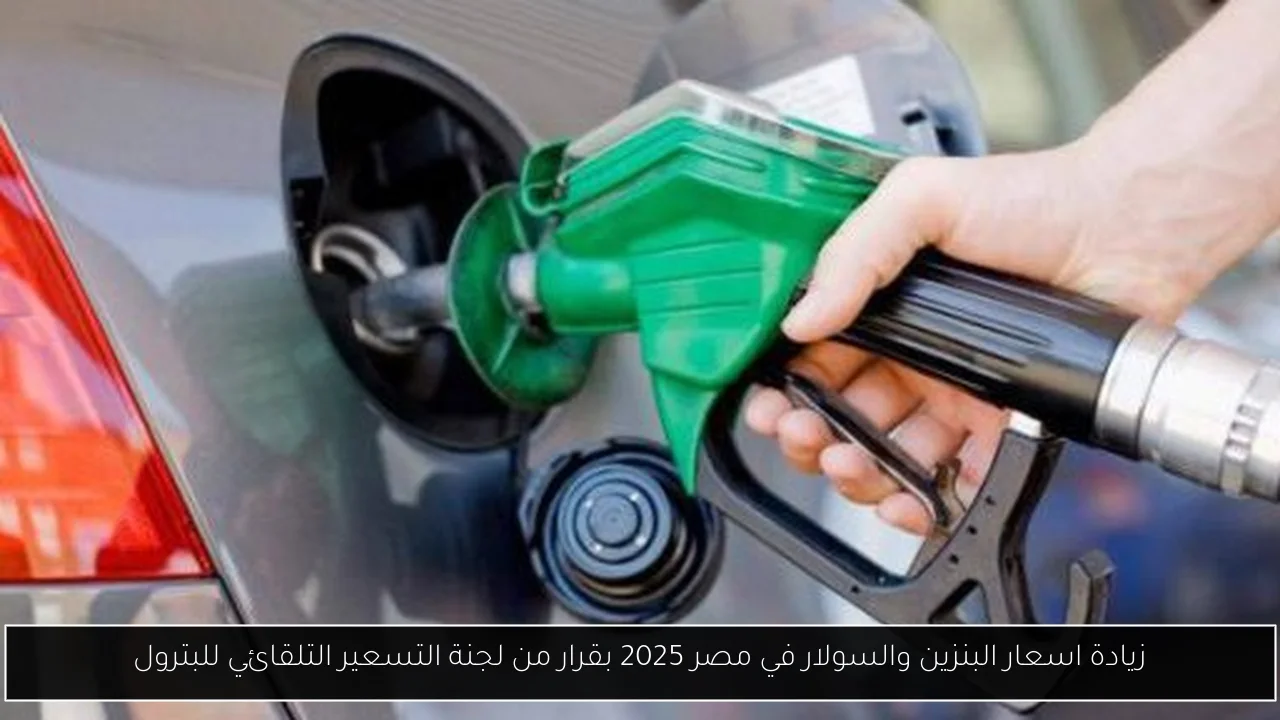 زيادة اسعار البنزين والسولار في مصر 2025 بقرار من لجنة التسعير التلقائي للبترول