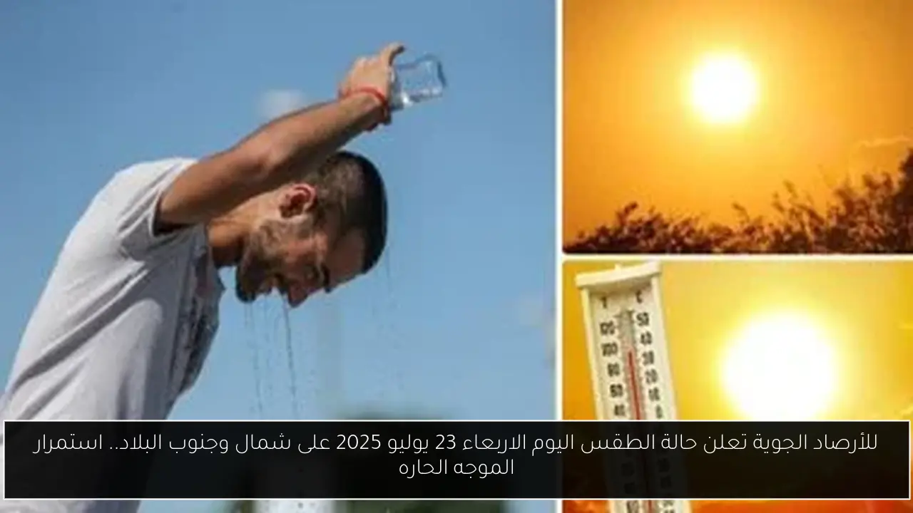 للأرصاد الجوية تعلن حالة الطقس اليوم الاربعاء 23 يوليو 2025 على شمال وجنوب البلاد.. استمرار الموجه الحاره