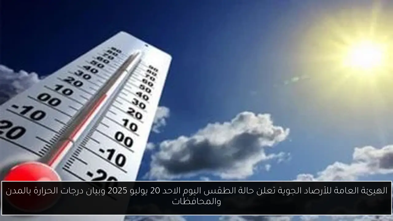 الهيئة العامة للأرصاد الجوية تعلن حالة الطقس اليوم الاحد 20 يوليو 2025 وبيان درجات الحرارة بالمدن والمحافظات