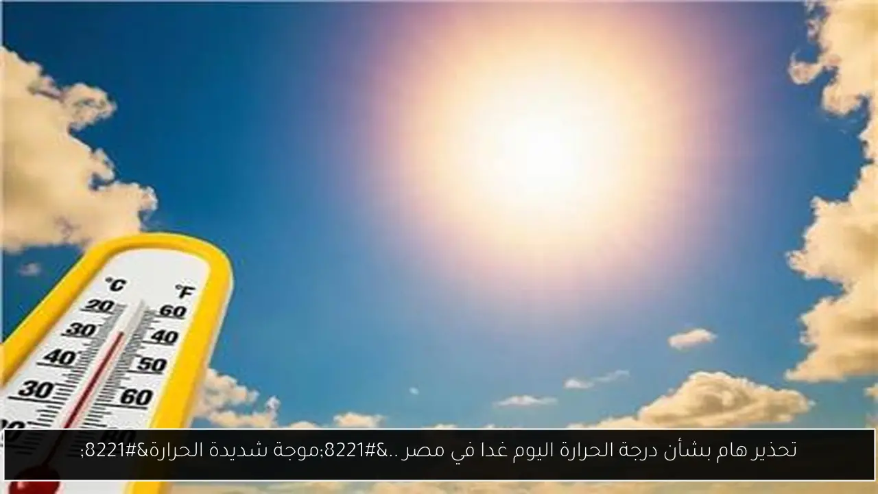 تحذير هام بشأن درجة الحرارة اليوم وغدا في مصر ..”موجة شديدة الحرارة”