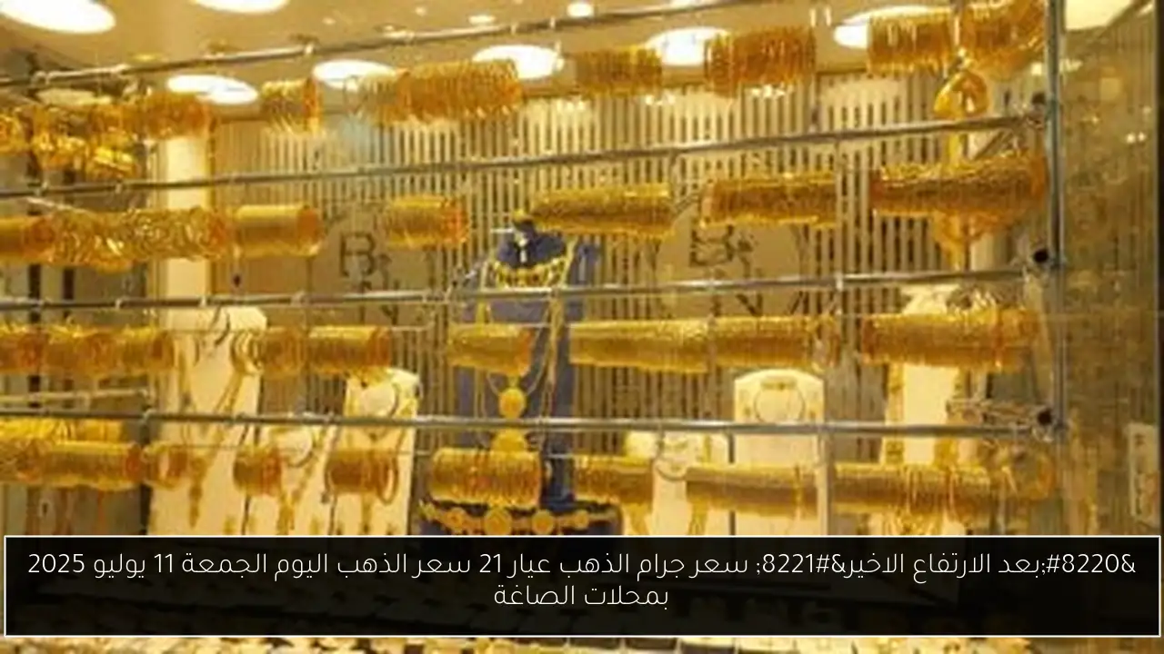 “بعد الارتفاع الاخير” سعر جرام الذهب عيار 21 سعر الذهب اليوم الجمعة 11 يوليو 2025 بمحلات الصاغة