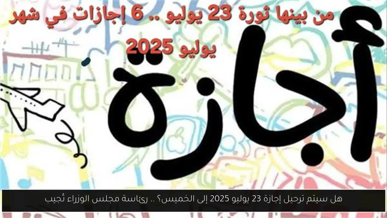 هل سيتم ترحيل إجازة 23 يوليو 2025 إلى الخميس؟ .. رئاسة مجلس الوزراء تُجيب