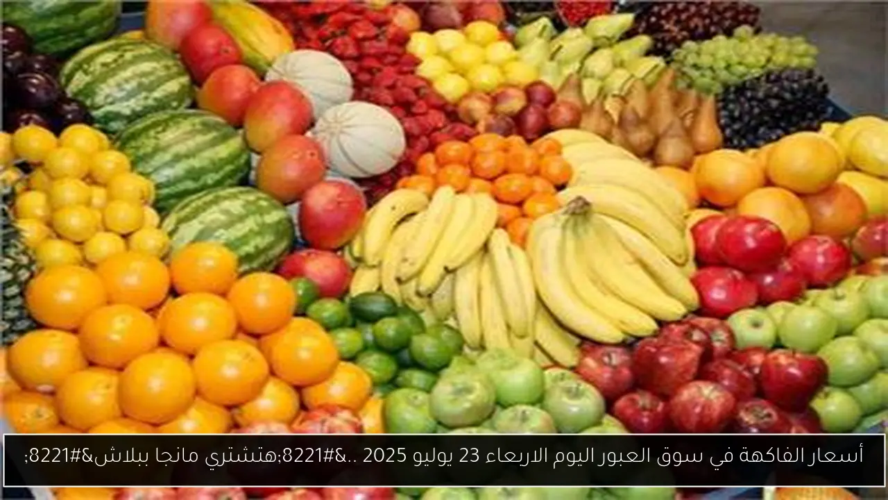 أسعار الفاكهة في سوق العبور اليوم الاربعاء 23 يوليو 2025 ..”هتشتري مانجا ببلاش”
