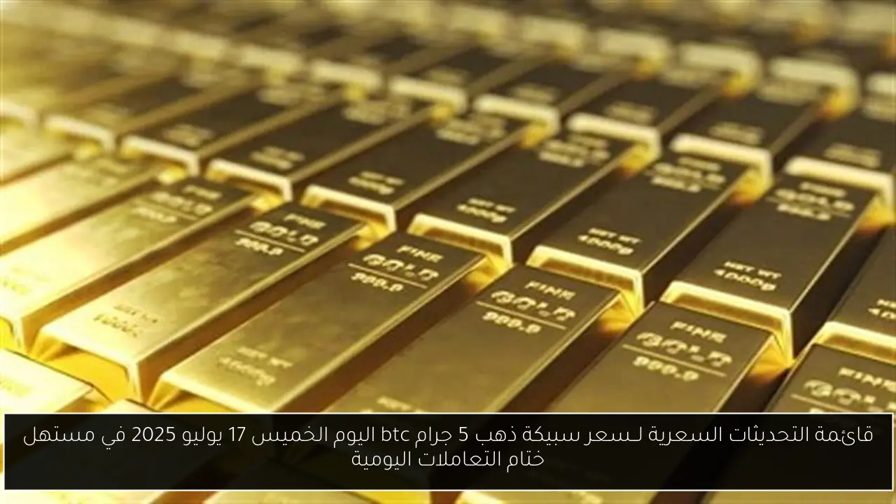 قائمة التحديثات السعرية لــسعر سبيكة ذهب 5 جرام btc اليوم الخميس 17 يوليو 2025 في مستهل ختام التعاملات اليومية