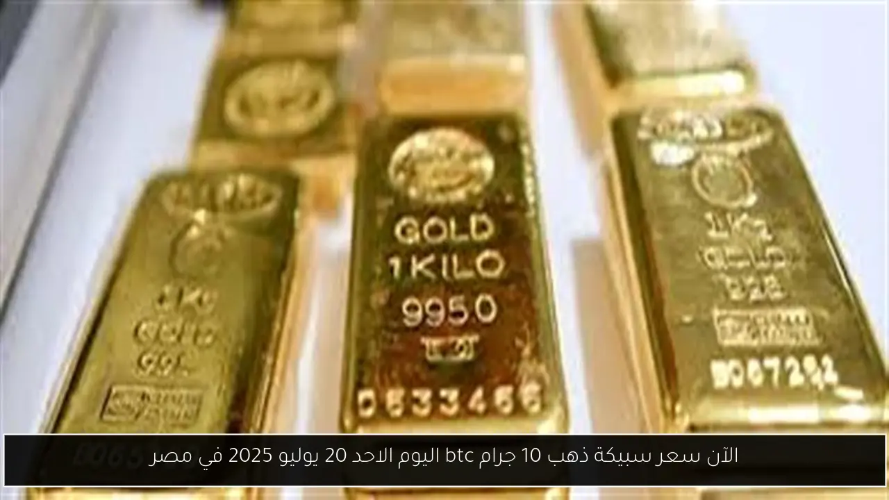 الآن سعر سبيكة ذهب 10 جرام btc اليوم الاحد 20 يوليو 2025 في مصر