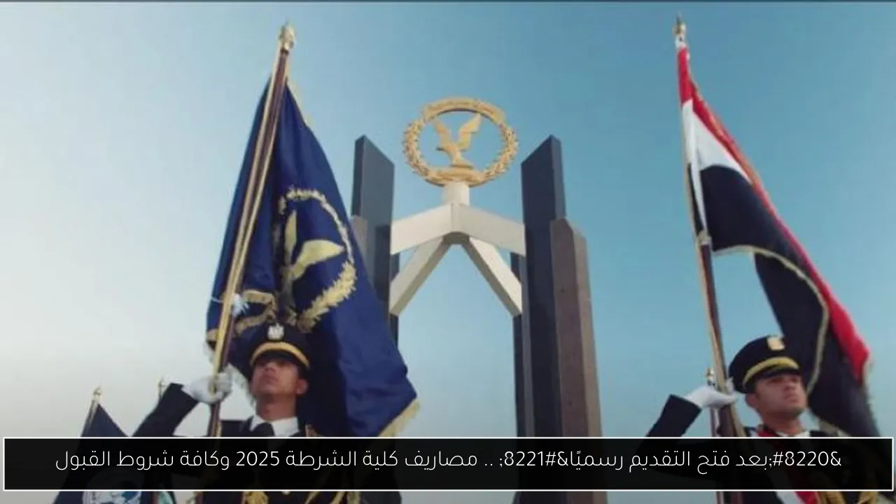 “بعد فتح التقديم رسميًا” .. مصاريف كلية الشرطة 2025 وكافة شروط القبول