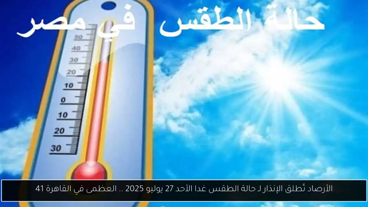 الأرصاد تُطلق الإنذار لـ حالة الطقس غدا الأحد 27 يوليو 2025 .. العظمى في القاهرة 41