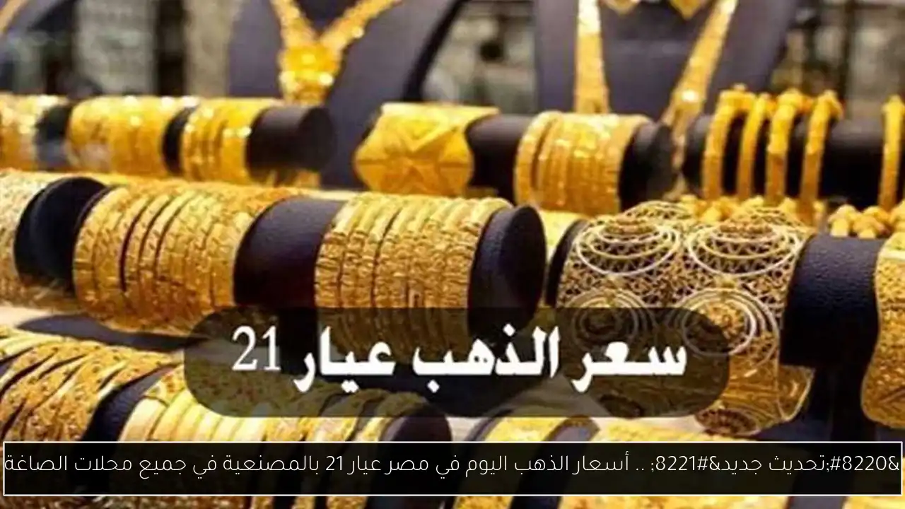 “تحديث جديد” .. أسعار الذهب اليوم في مصر عيار 21 بالمصنعية في جميع محلات الصاغة