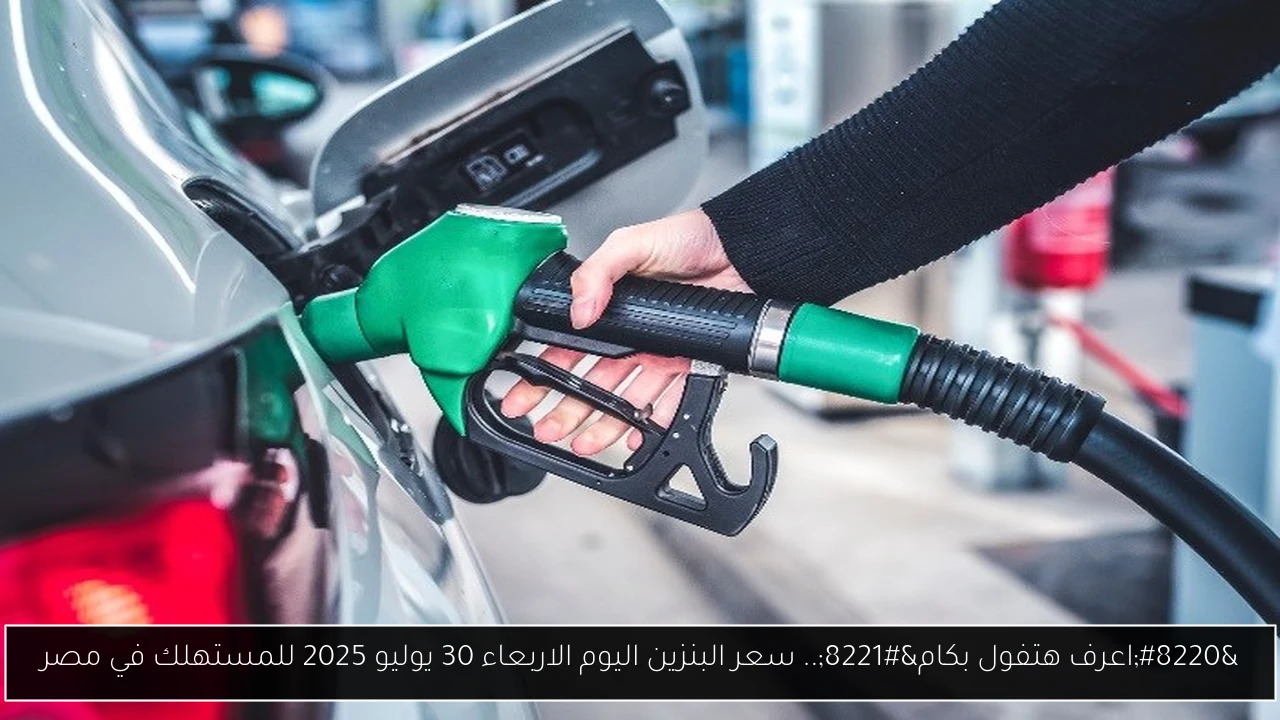 “اعرف هتفول بكام”.. سعر البنزين اليوم الاربعاء 30 يوليو 2025 للمستهلك في مصر