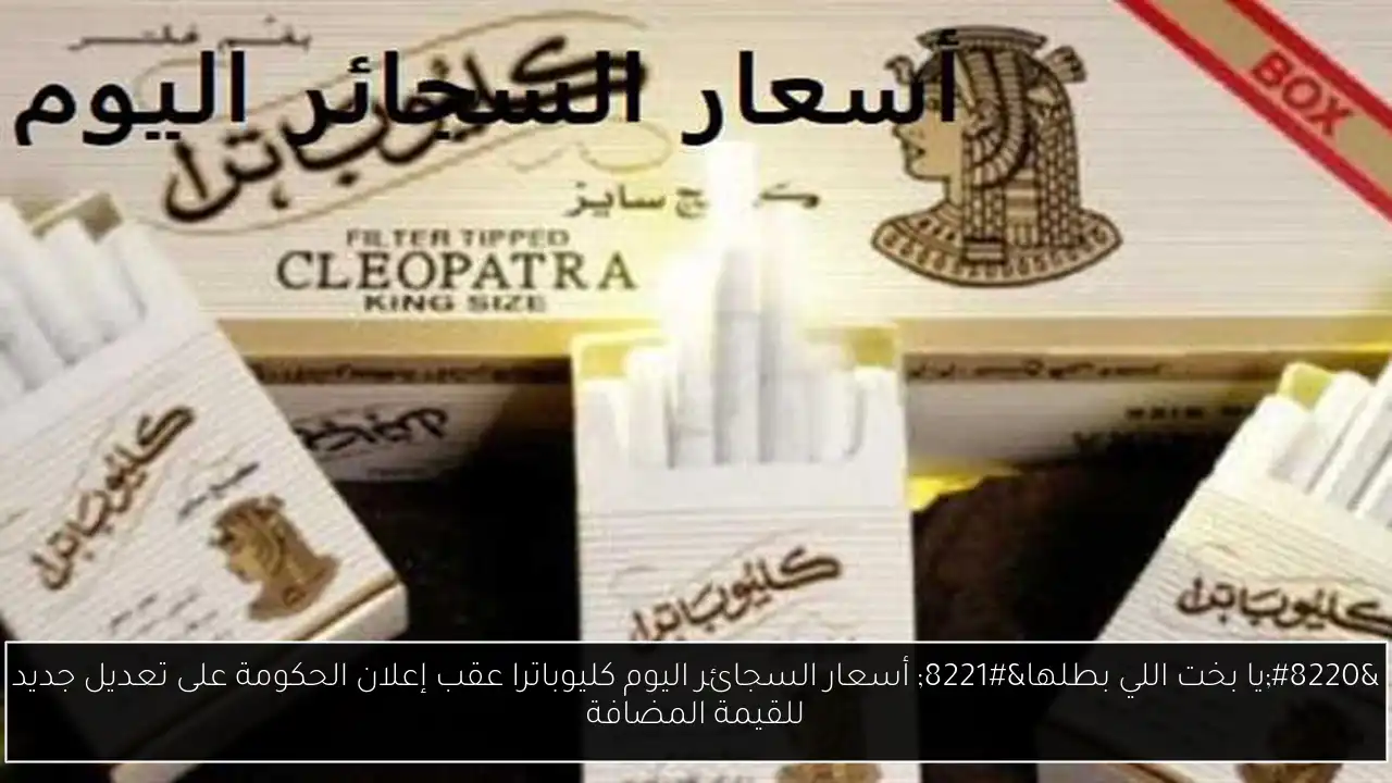 “يا بخت اللي بطلها” أسعار السجائر اليوم كليوباترا عقب إعلان الحكومة على تعديل جديد للقيمة المضافة