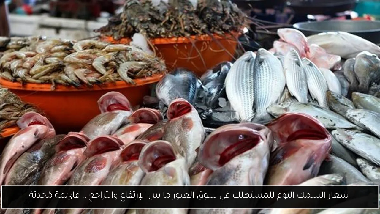 اسعار السمك اليوم للمستهلك في سوق العبور ما بين الإرتفاع والتراجع .. قائمة مُحدثة