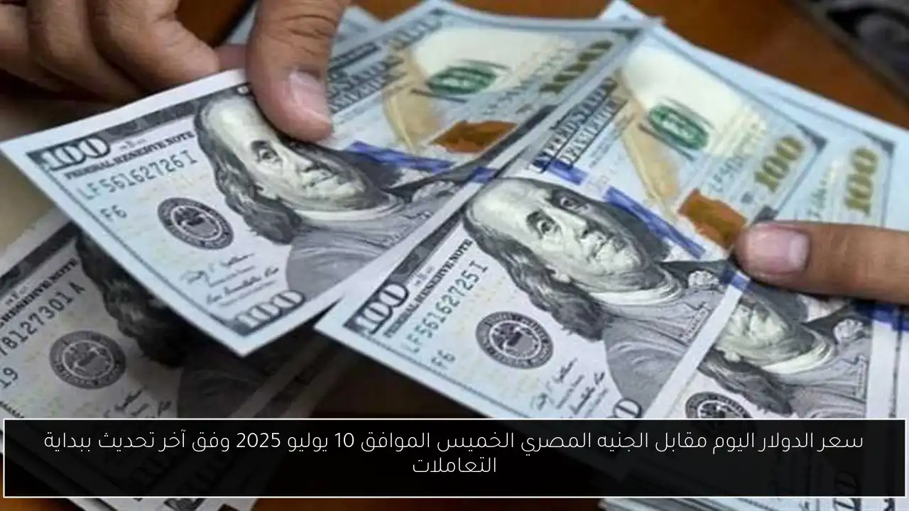 سعر الدولار اليوم مقابل الجنيه المصري الخميس الموافق 10 يوليو 2025 وفق آخر تحديث ببداية التعاملات