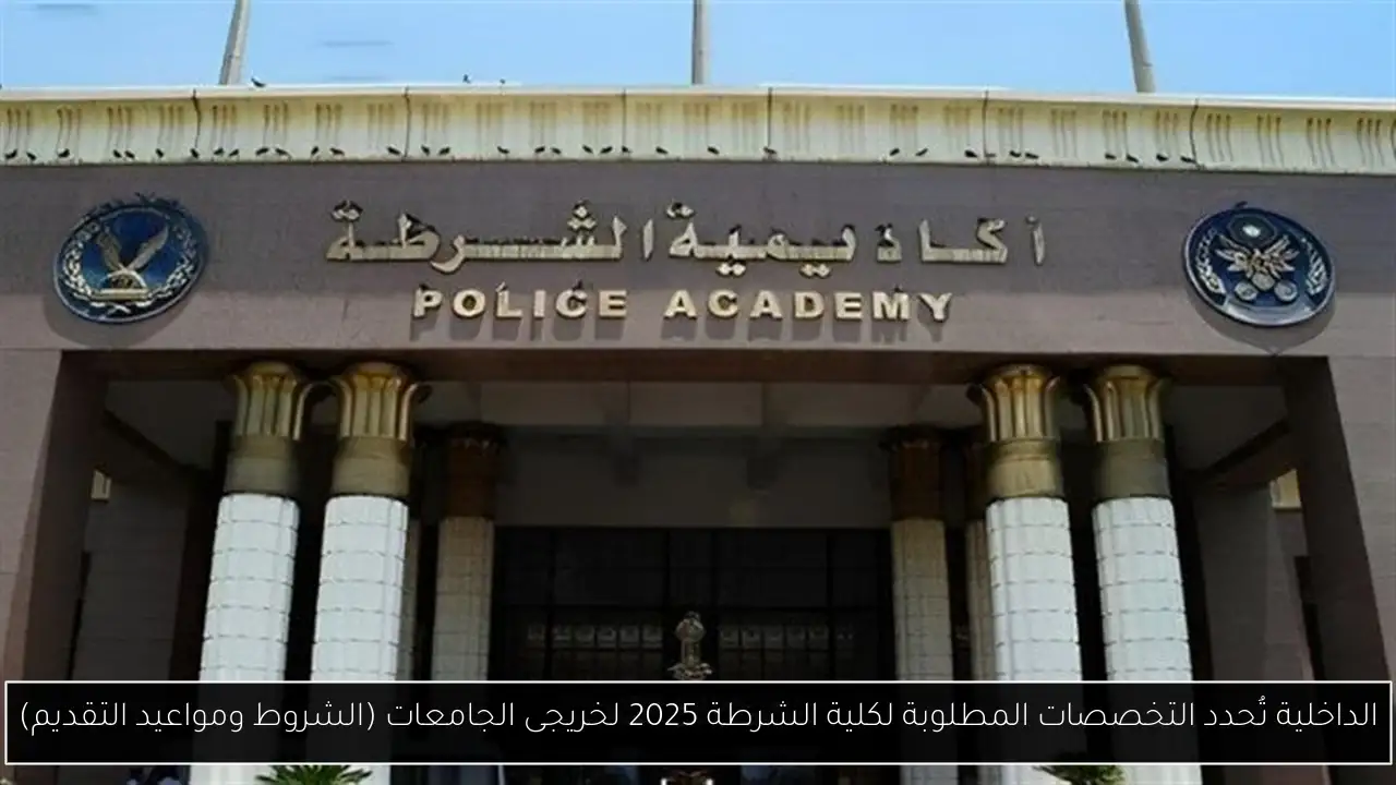 الداخلية تُحدد التخصصات المطلوبة لكلية الشرطة 2025 لخريجى الجامعات (الشروط ومواعيد التقديم)