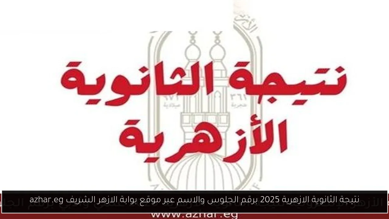 نتيجة الثانوية الازهرية 2025 برقم الجلوس والاسم عبر موقع بوابة الازهر الشريف azhar.eg