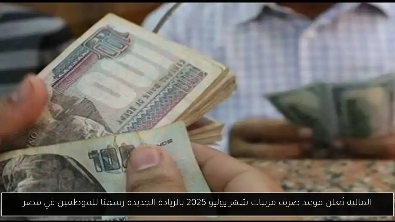 المالية تُعلن موعد صرف مرتبات شهر يوليو 2025 بالزيادة الجديدة رسميًا للموظفين في مصر