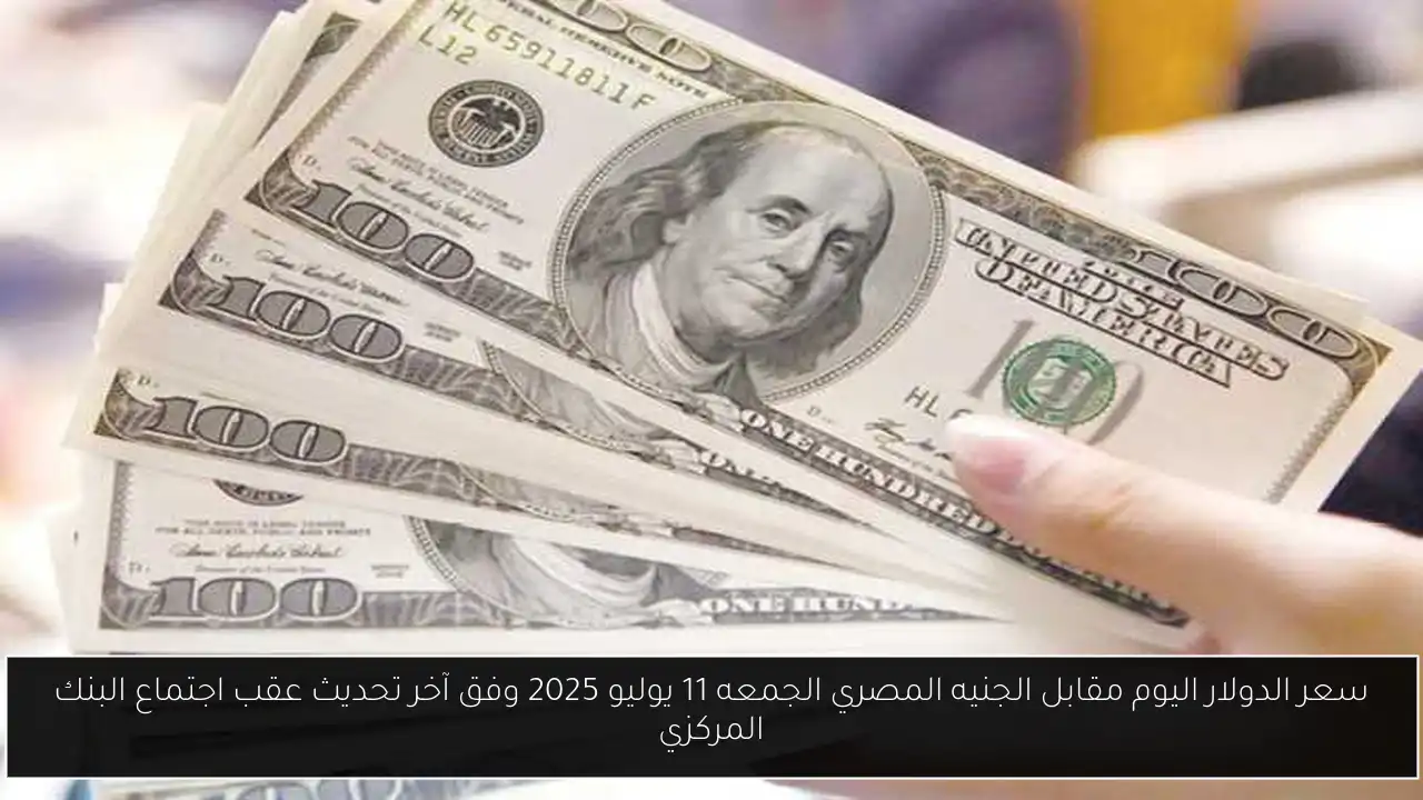 سعر الدولار اليوم مقابل الجنيه المصري الجمعه 11 يوليو 2025 وفق آخر تحديث عقب اجتماع البنك المركزي