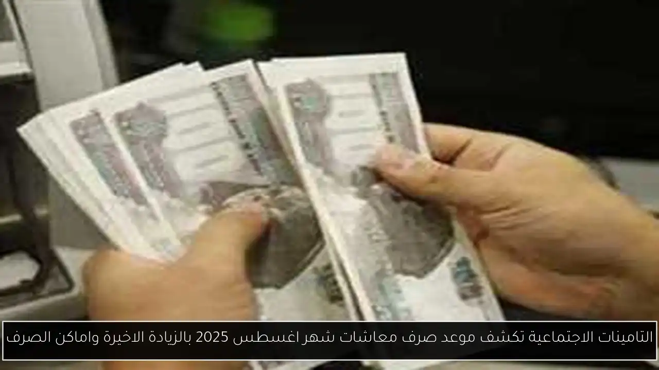 التامينات الاجتماعية تكشف موعد صرف معاشات شهر اغسطس 2025 بالزيادة الاخيرة واماكن الصرف