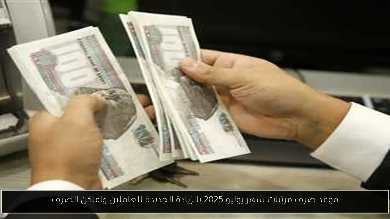 موعد صرف مرتبات شهر يوليو 2025 بالزيادة الجديدة للعاملين واماكن الصرف