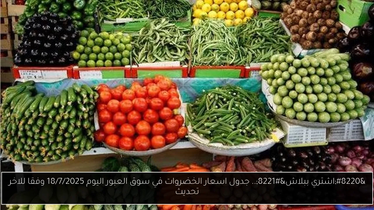 “اشتري ببلاش”.. جدول اسعار الخضروات في سوق العبور اليوم 18/7/2025 وفقا للاخر تحديث