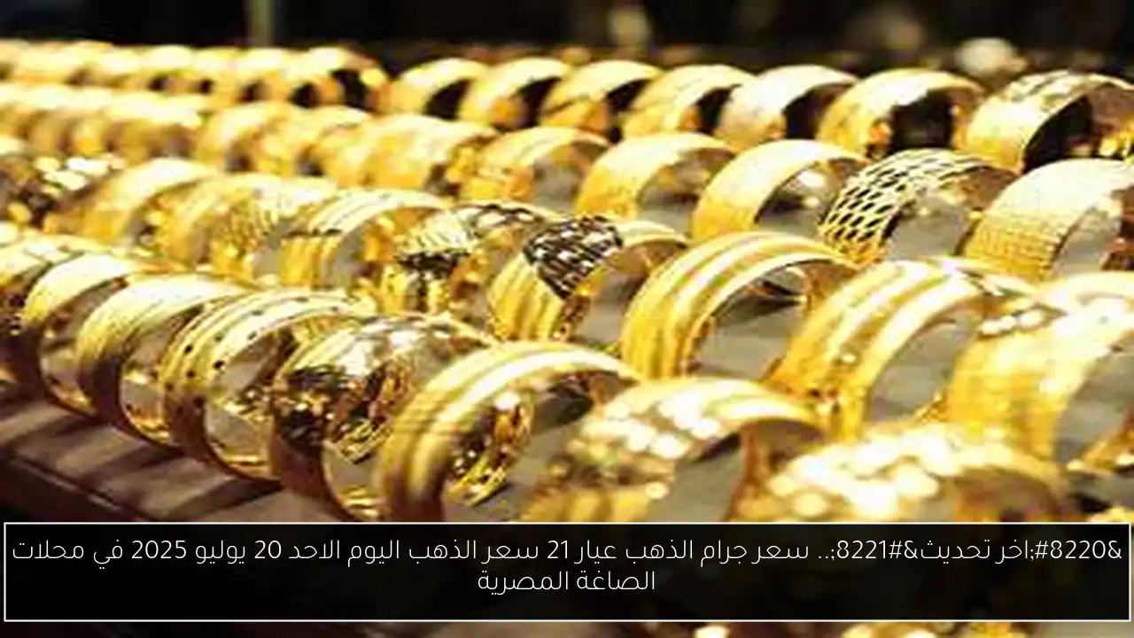“اخر تحديث”.. سعر جرام الذهب عيار 21 سعر الذهب اليوم الاحد 20 يوليو 2025 في محلات الصاغة المصرية