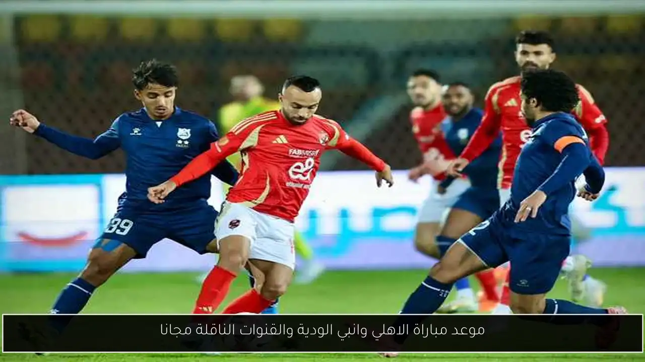 “ماتش الاهلي hd” موعد مباراة الاهلي وانبي الودية والقنوات الناقلة مجانا