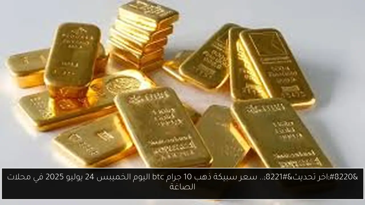 “اخر تحديث”.. سعر سبيكة ذهب 10 جرام btc اليوم الخميبس 24 يوليو 2025 في محلات الصاغة