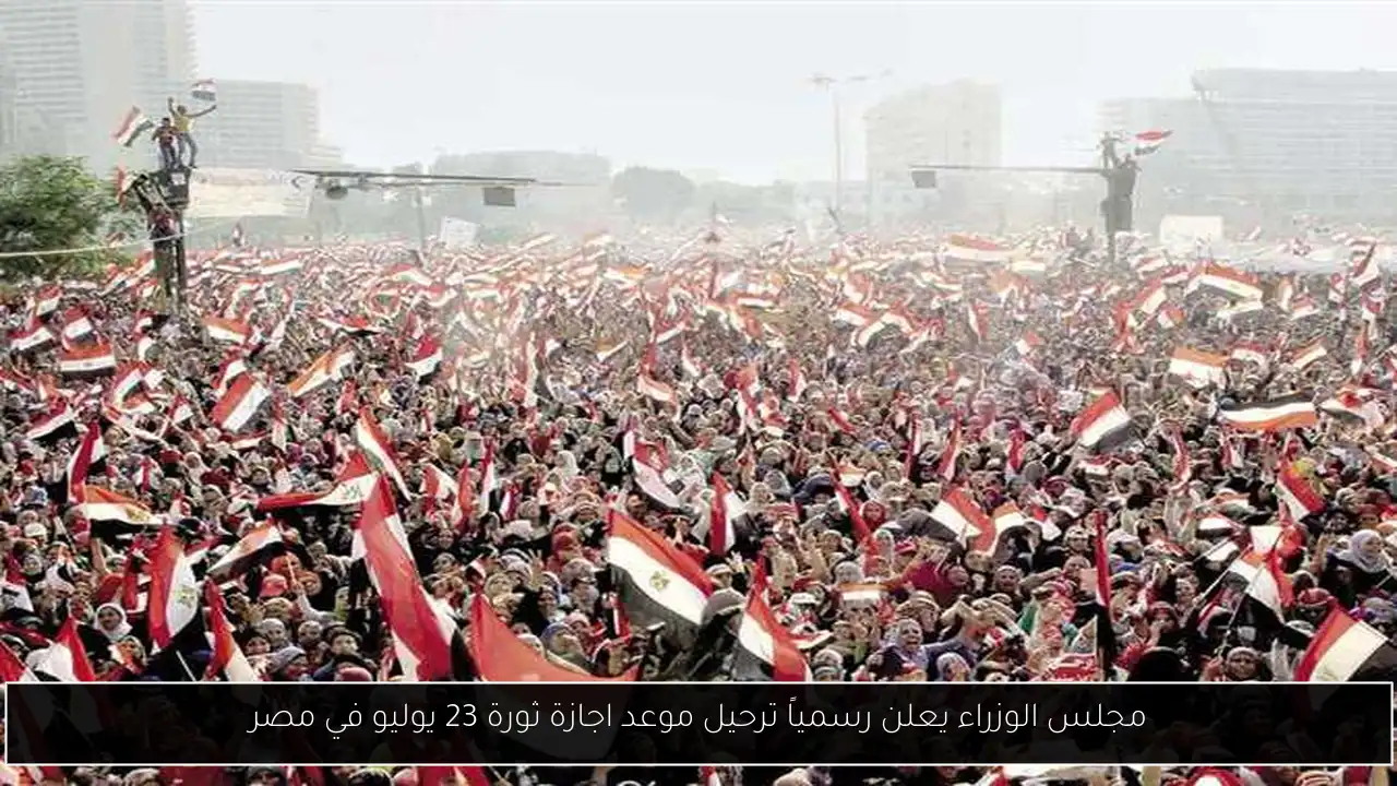 مجلس الوزراء يعلن رسمياً ترحيل موعد اجازة ثورة 23 يوليو في مصر