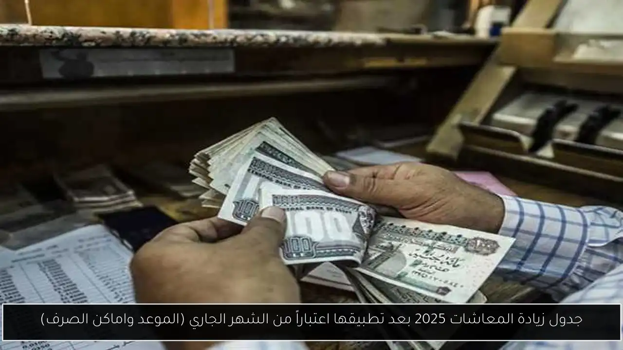 جدول زيادة المعاشات 2025 بعد تطبيقها اعتباراً من الشهر الجاري (الموعد واماكن الصرف)