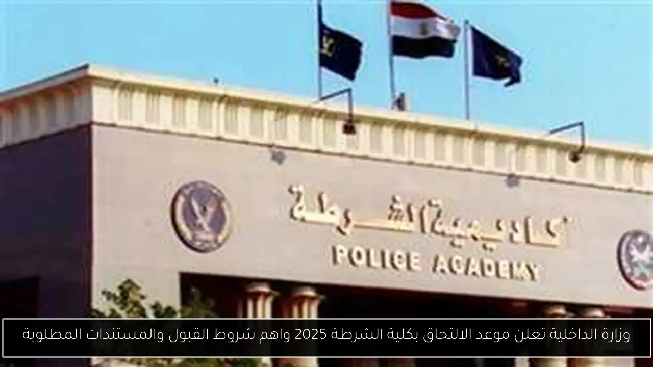 وزارة الداخلية تعلن موعد الالتحاق بكلية الشرطة 2025 واهم شروط القبول والمستندات المطلوبة