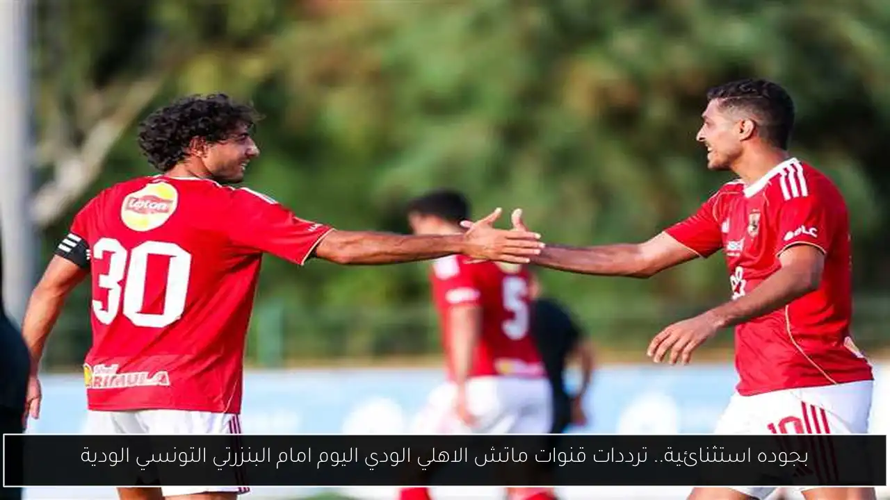 بجوده استثنائية.. ترددات قنوات ماتش الاهلي الودي اليوم امام البنزرتي التونسي