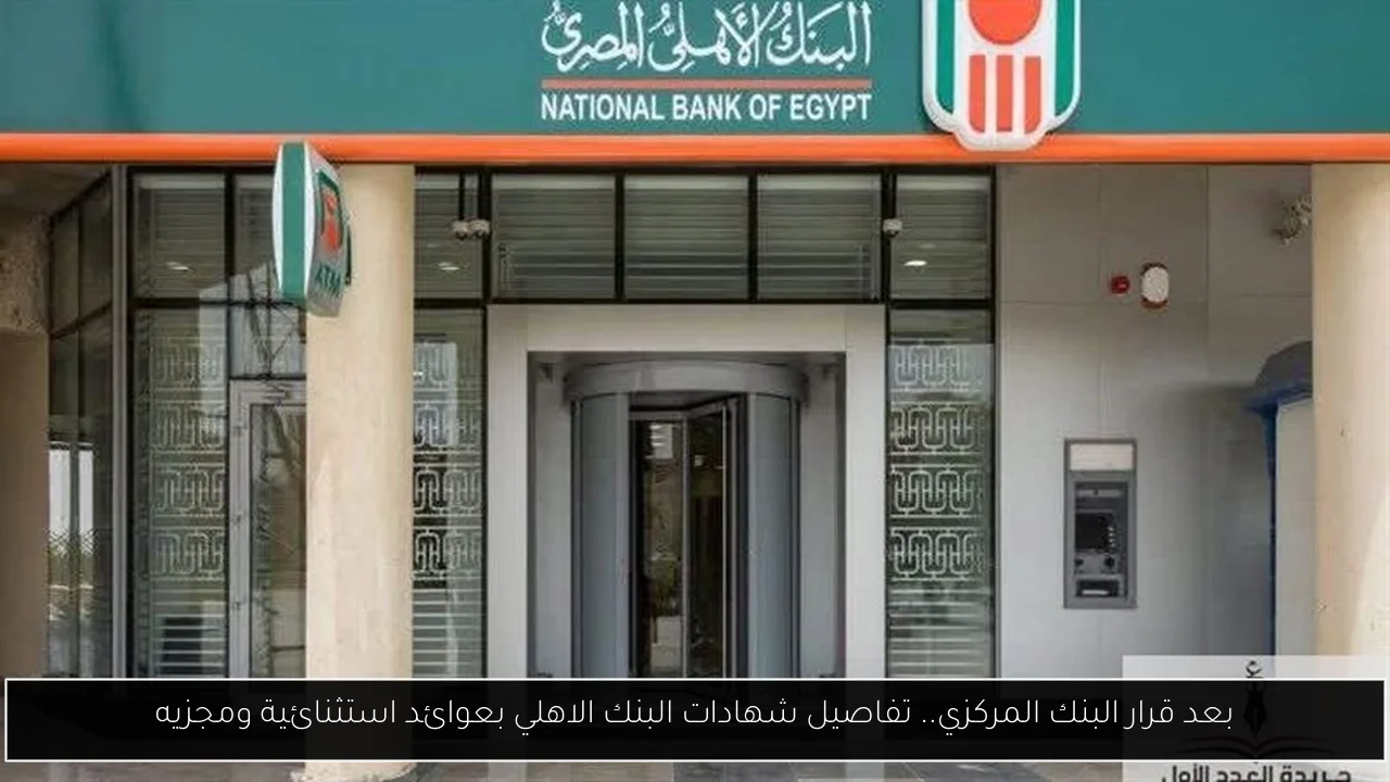 بعد قرار البنك المركزي.. تفاصيل شهادات البنك الاهلي بعوائد استثنائية ومجزيه