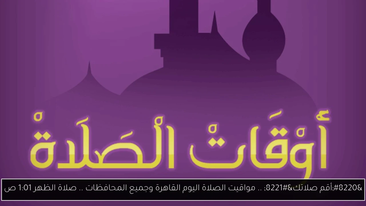 “أقم صلاتك” .. مواقيت الصلاة اليوم القاهرة وجميع المحافظات .. صلاة الظهر 1:01 ص