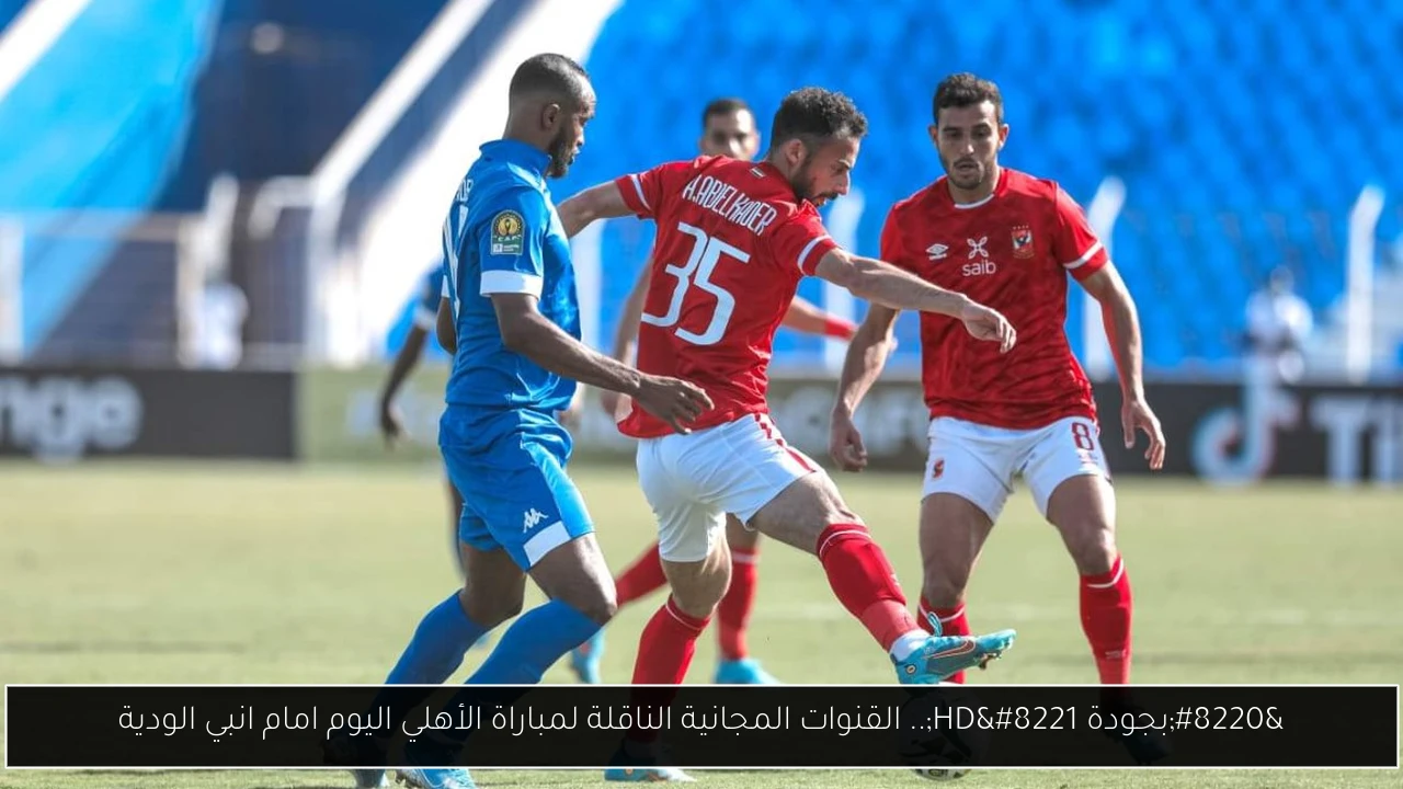 “بجودة HD”.. القنوات المجانية الناقلة لمباراة الأهلي اليوم امام انبي الودية