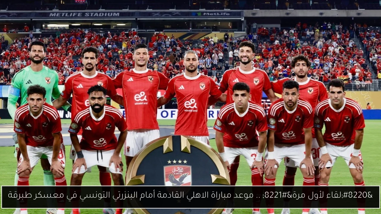 “لقاء لأول مرة” .. موعد مباراة الاهلي القادمة أمام البنزرتي التونسي في معسكر طبرقة
