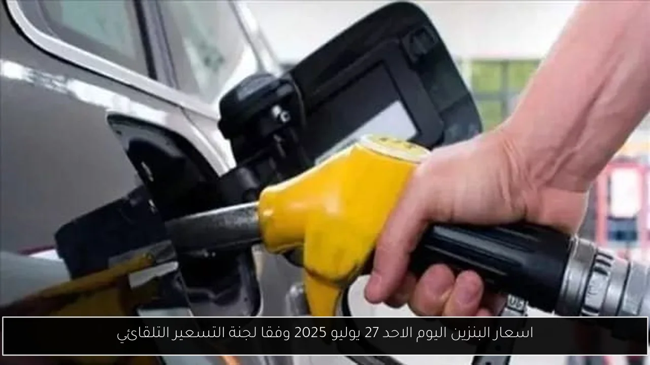 اسعار البنزين اليوم الاحد 27 يوليو 2025 وفقا لجنة التسعير التلقائي