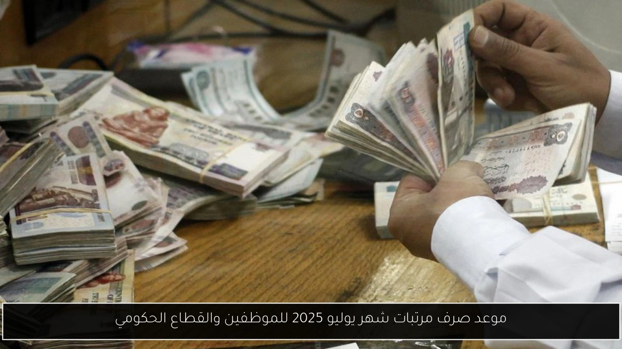 موعد صرف مرتبات شهر يوليو 2025 للموظفين والقطاع الحكومي