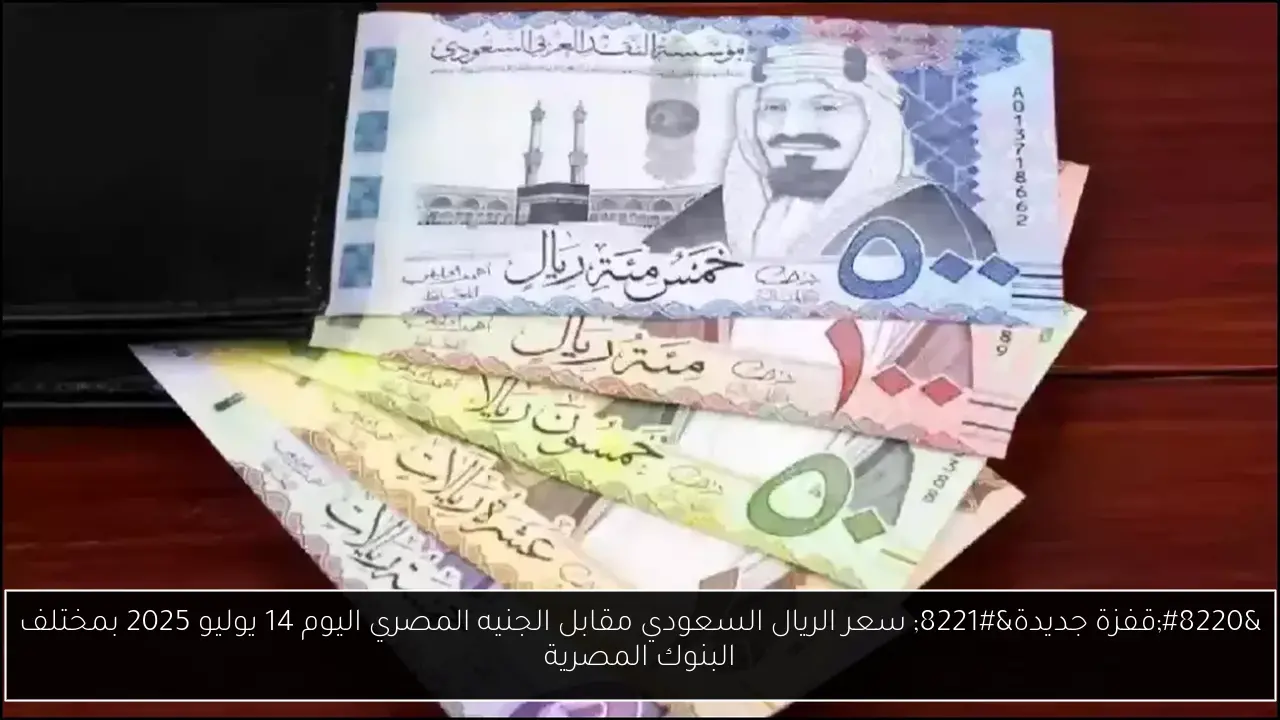 “قفزة جديدة” سعر الريال السعودي مقابل الجنيه المصري اليوم 14 يوليو 2025 بمختلف البنوك المصرية