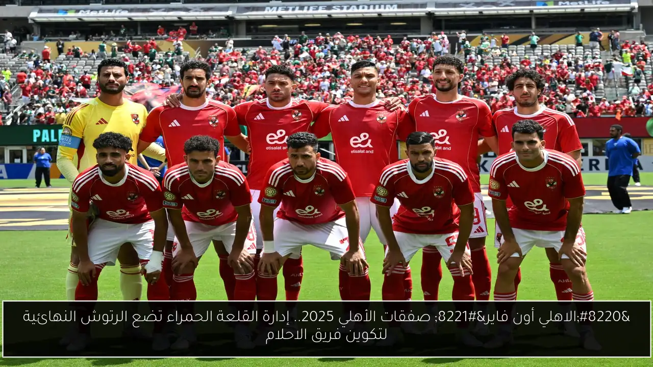 “الاهلي أون فاير” صفقات الأهلي 2025.. إدارة القلعة الحمراء تضع الرتوش النهائية لتكوين فريق الاحلام