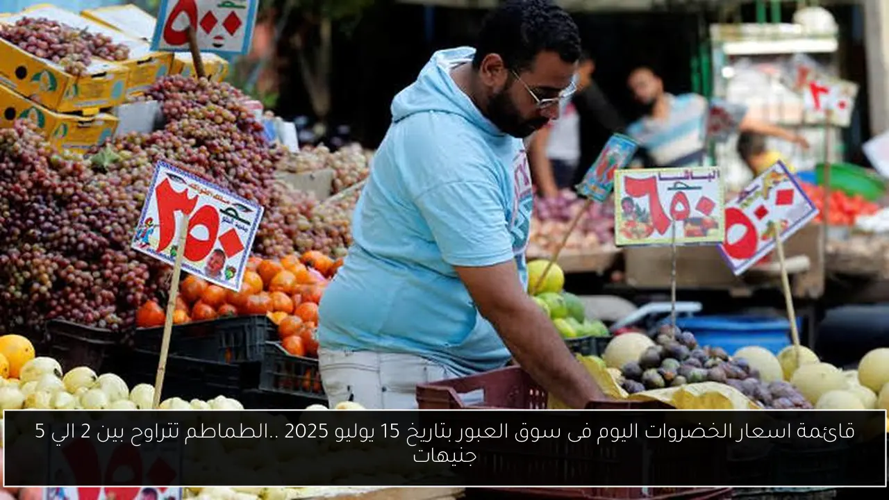 قائمة اسعار الخضروات اليوم فى سوق العبور بتاريخ 15 يوليو 2025 ..الطماطم تتراوح بين 2 الي 5 جنيهات