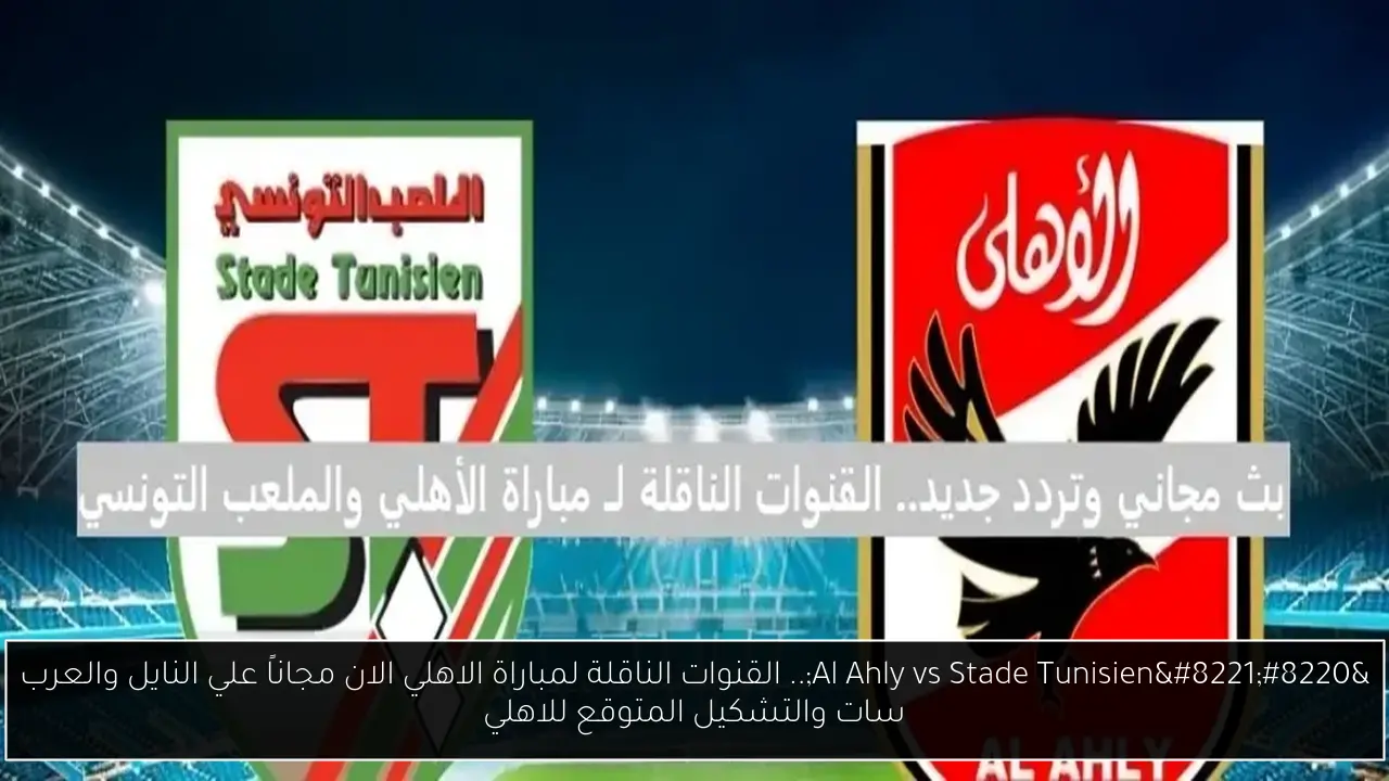 “Al Ahly vs Stade Tunisien”.. القنوات الناقلة لمباراة الاهلي الان مجاناً علي النايل والعرب سات والتشكيل المتوقع للاهلي