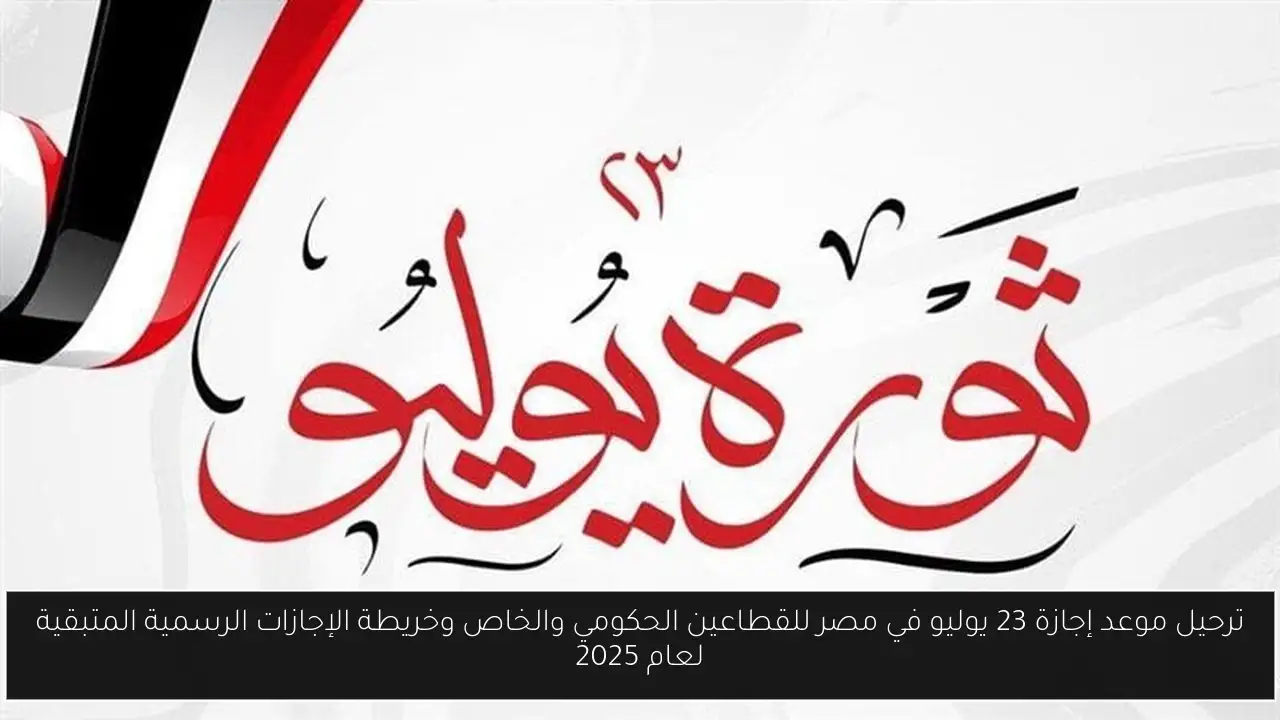 ترحيل موعد إجازة 23 يوليو في مصر للقطاعين الحكومي والخاص وخريطة الإجازات الرسمية المتبقية لعام 2025