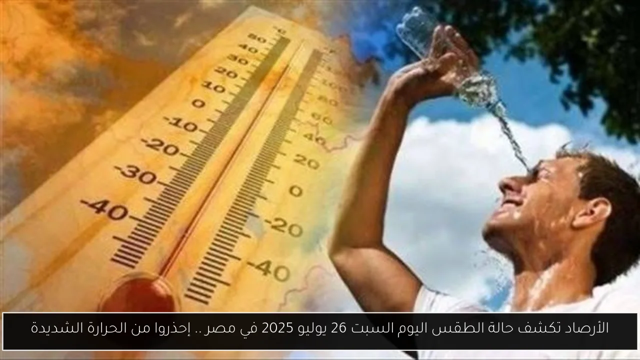 الأرصاد تكشف حالة الطقس اليوم السبت 26 يوليو 2025 في مصر .. إحذروا من الحرارة الشديدة