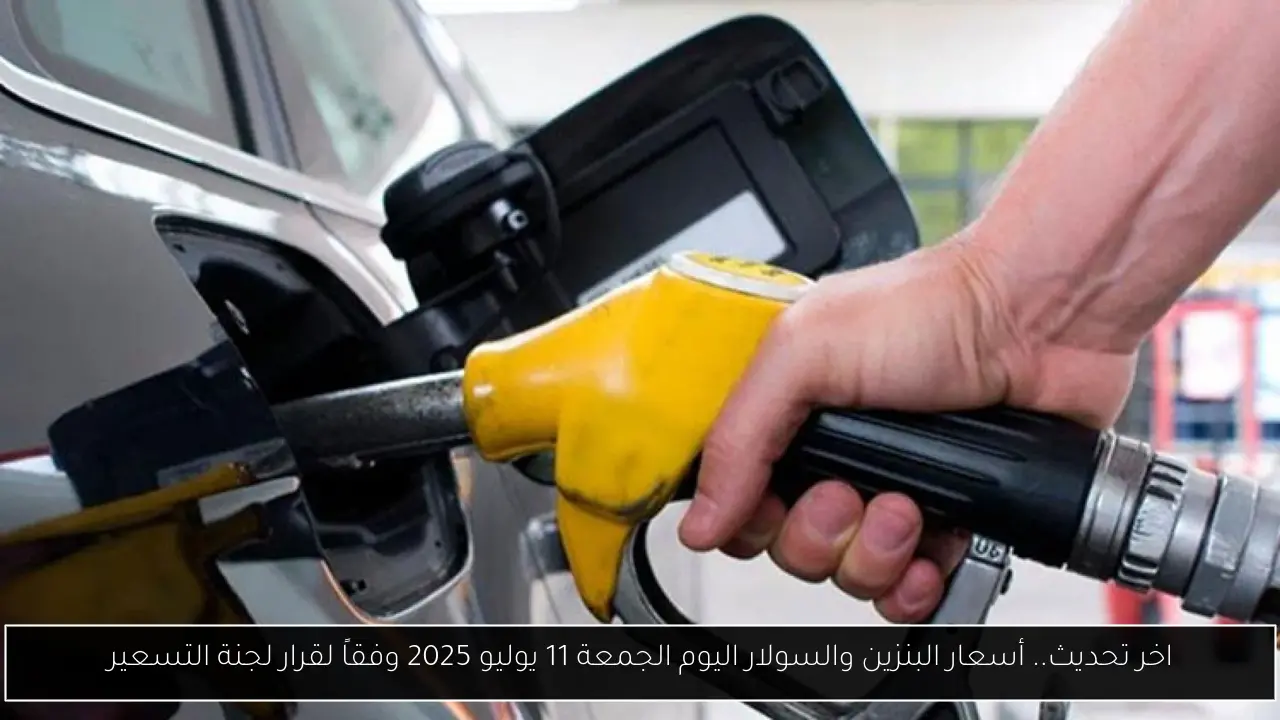 اخر تحديث.. أسعار البنزين والسولار اليوم الجمعة 11 يوليو 2025 وفقاً لقرار لجنة التسعير